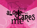 Being alone is what scares me.