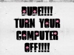 Dude turn your computer off